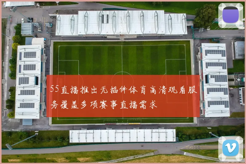 55直播推出无插件体育高清观看服务覆盖多项赛事直播需求