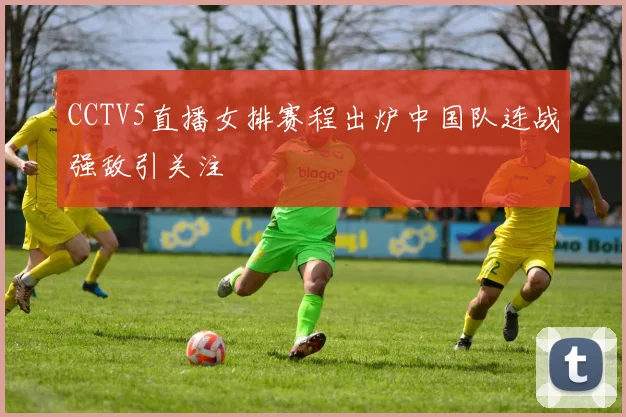 CCTV5直播女排赛程出炉中国队连战强敌引关注