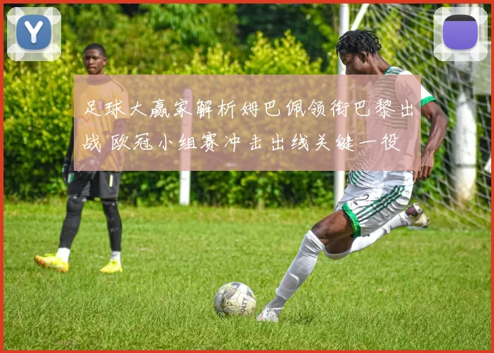 足球大赢家解析姆巴佩领衔巴黎出战 欧冠小组赛冲击出线关键一役