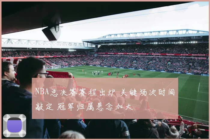 NBA总决赛赛程出炉 关键场次时间敲定 冠军归属悬念加大