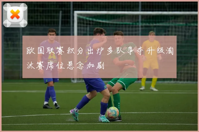 欧国联赛积分出炉多队争夺升级淘汰赛席位悬念加剧