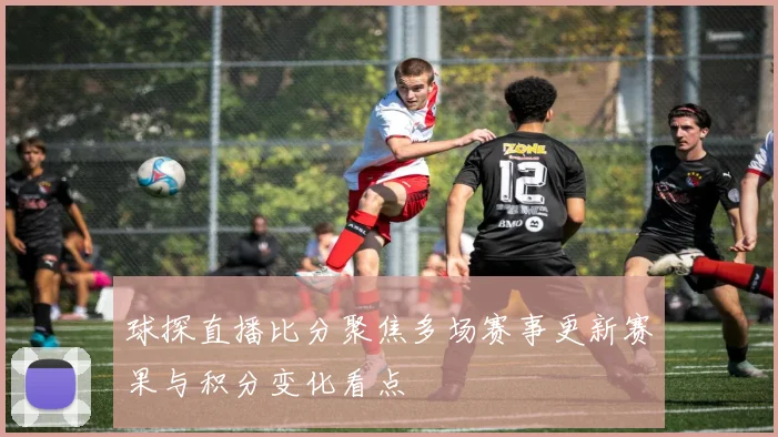 球探直播比分聚焦多场赛事更新赛果与积分变化看点