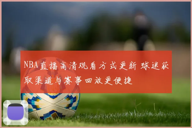 NBA直播高清观看方式更新 球迷获取渠道与赛事回放更便捷