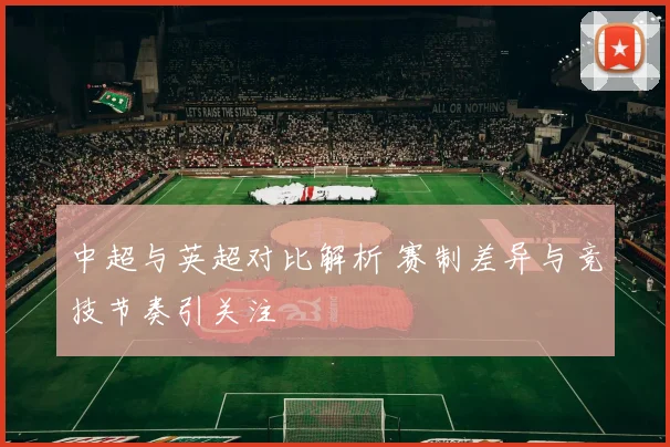 中超与英超对比解析 赛制差异与竞技节奏引关注