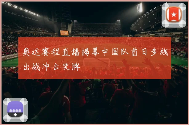 奥运赛程直播揭幕中国队首日多线出战冲击奖牌