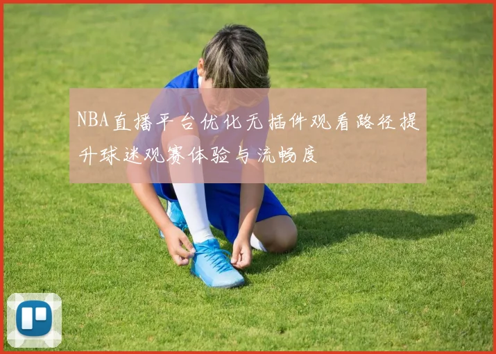 NBA直播平台优化无插件观看路径提升球迷观赛体验与流畅度