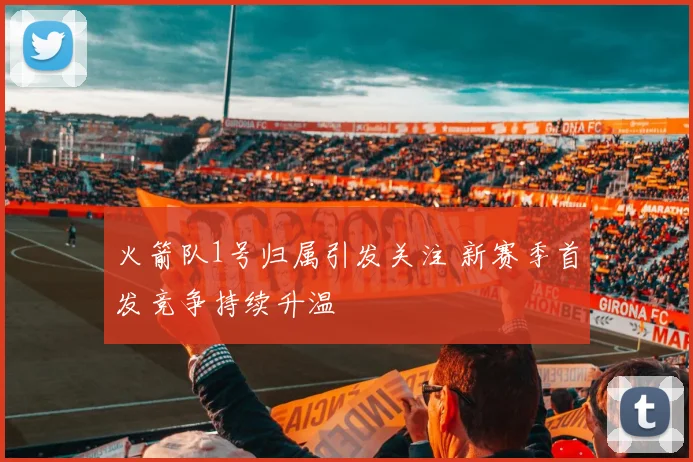 火箭队1号归属引发关注 新赛季首发竞争持续升温