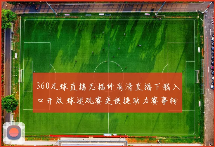 360足球直播无插件高清直播下载入口开放 球迷观赛更便捷助力赛事转播体验提升