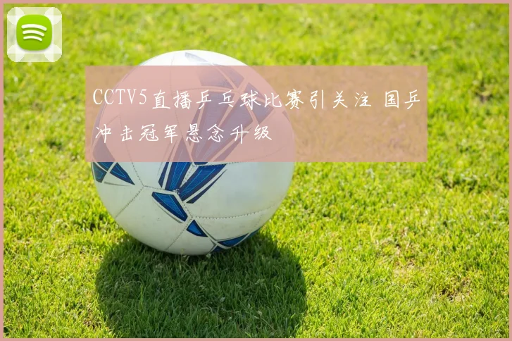 CCTV5直播乒乓球比赛引关注 国乒冲击冠军悬念升级