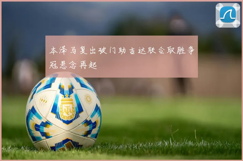 本泽马复出破门助吉达联合取胜争冠悬念再起