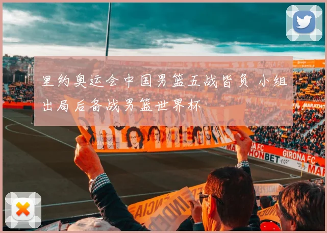 里约奥运会中国男篮五战皆负 小组出局后备战男篮世界杯