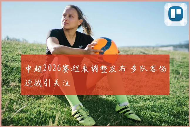 中超2026赛程表调整发布 多队客场连战引关注