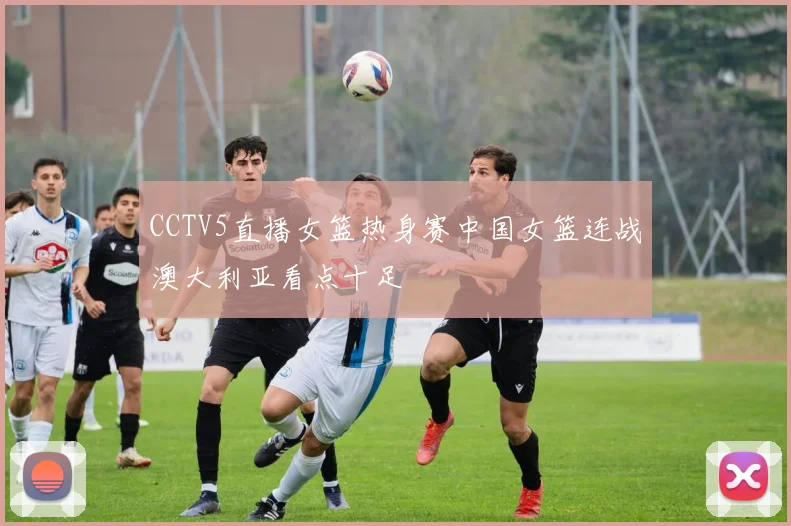 CCTV5直播女篮热身赛中国女篮连战澳大利亚看点十足