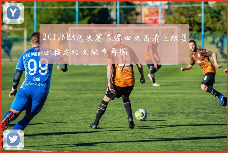 2019NBA总决赛录像回放高清上线勇士猛龙对决细节再现