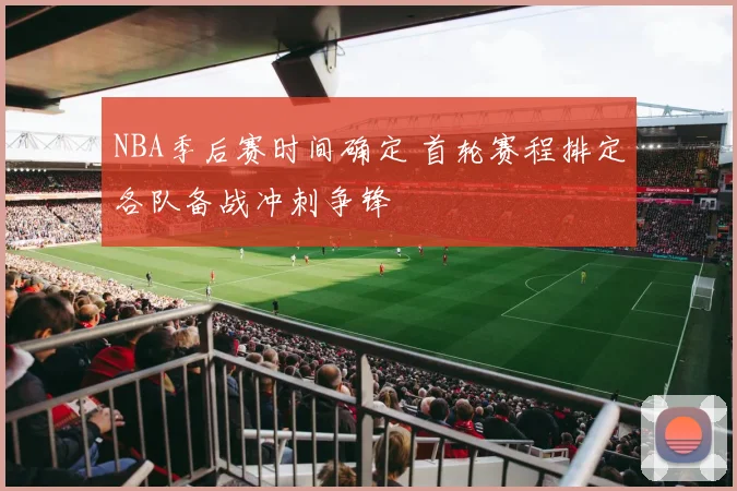 NBA季后赛时间确定 首轮赛程排定各队备战冲刺争锋