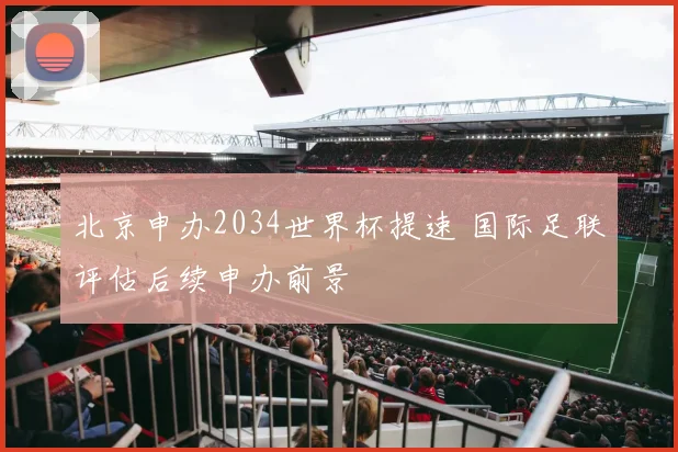北京申办2034世界杯提速 国际足联评估后续申办前景