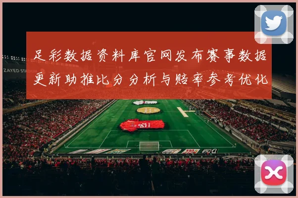 足彩数据资料库官网发布赛事数据更新助推比分分析与赔率参考优化